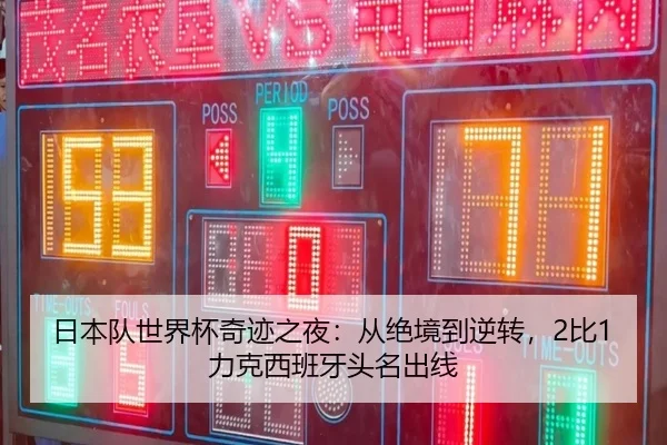 日本队世界杯奇迹之夜：从绝境到逆转，2比1力克西班牙头名出线